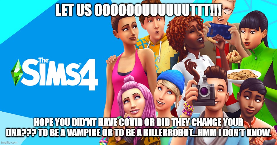 sims | LET US OOOOOOUUUUUUTTT!!! HOPE YOU DID'NT HAVE COVID OR DID THEY CHANGE YOUR DNA??? TO BE A VAMPIRE OR TO BE A KILLERROBOT...HMM I DON'T KNOW. | image tagged in covid | made w/ Imgflip meme maker