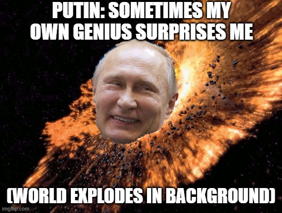 Puntin | PUTIN: SOMETIMES MY OWN GENIUS SURPRISES ME; (WORLD EXPLODES IN BACKGROUND) | image tagged in putin | made w/ Imgflip meme maker