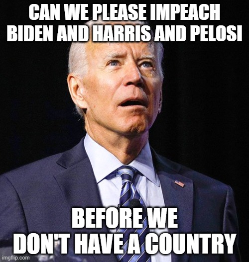 Joe Biden | CAN WE PLEASE IMPEACH BIDEN AND HARRIS AND PELOSI; BEFORE WE DON'T HAVE A COUNTRY | image tagged in joe biden | made w/ Imgflip meme maker