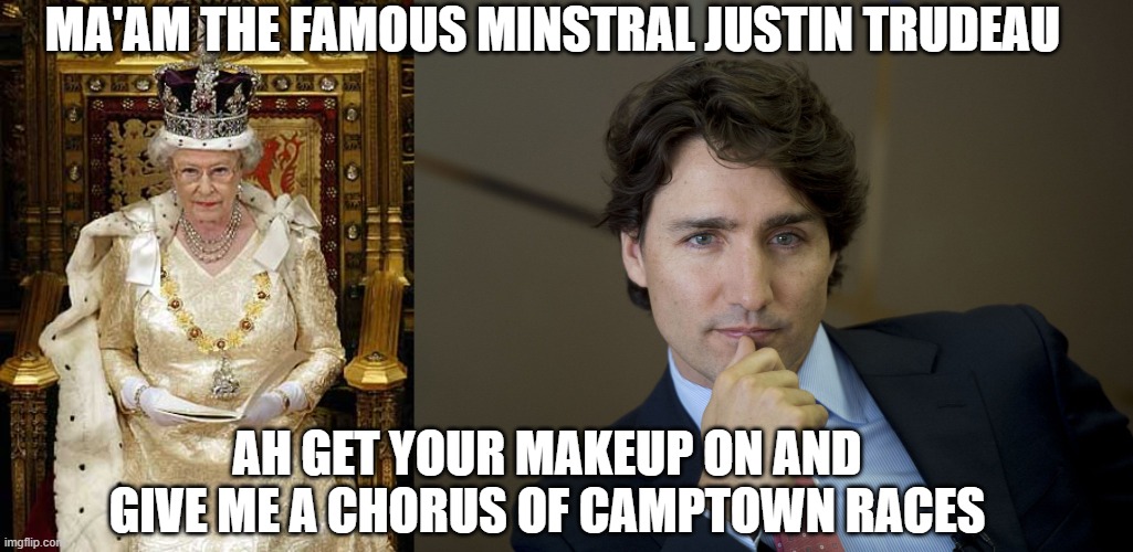 MA'AM THE FAMOUS MINSTRAL JUSTIN TRUDEAU; AH GET YOUR MAKEUP ON AND GIVE ME A CHORUS OF CAMPTOWN RACES | image tagged in luciferian queen elizabeth ii,justin trudeau readiness | made w/ Imgflip meme maker