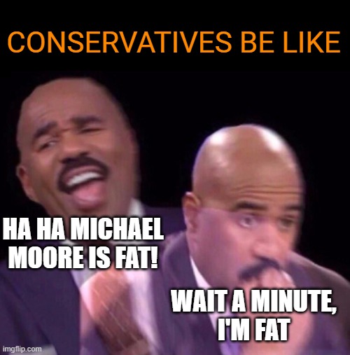 Apropos to nothing | CONSERVATIVES BE LIKE; HA HA MICHAEL MOORE IS FAT! WAIT A MINUTE,
I'M FAT | image tagged in steve harvey laughing serious,memes,michael moore,conservatives,fat | made w/ Imgflip meme maker