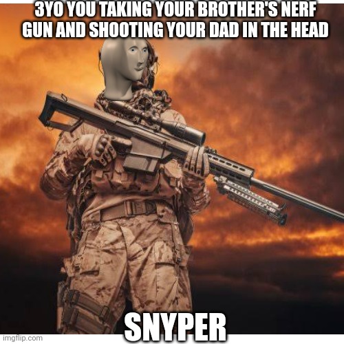 Headshot! | 3YO YOU TAKING YOUR BROTHER'S NERF GUN AND SHOOTING YOUR DAD IN THE HEAD; SNYPER | image tagged in sniper,memes,dad,nerf | made w/ Imgflip meme maker