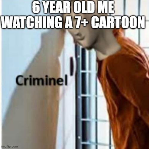 criminel | 6 YEAR OLD ME WATCHING A 7+ CARTOON | image tagged in criminel | made w/ Imgflip meme maker