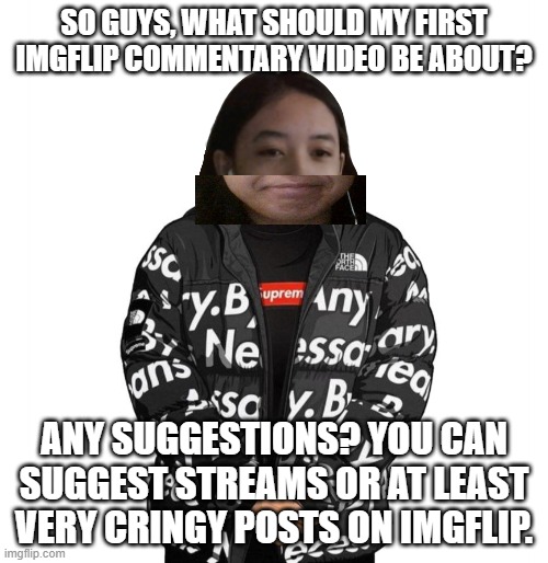 Jemy cursed drip | SO GUYS, WHAT SHOULD MY FIRST IMGFLIP COMMENTARY VIDEO BE ABOUT? ANY SUGGESTIONS? YOU CAN SUGGEST STREAMS OR AT LEAST VERY CRINGY POSTS ON IMGFLIP. | image tagged in jemy cursed drip | made w/ Imgflip meme maker