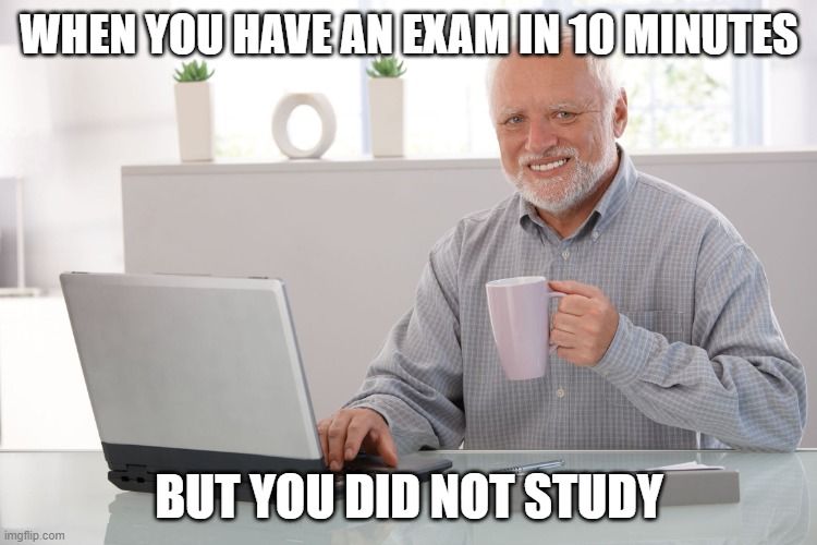 pain | WHEN YOU HAVE AN EXAM IN 10 MINUTES; BUT YOU DID NOT STUDY | image tagged in hide the pain harold large | made w/ Imgflip meme maker