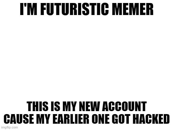 Blank White Template | I'M FUTURISTIC MEMER; THIS IS MY NEW ACCOUNT CAUSE MY EARLIER ONE GOT HACKED | image tagged in blank white template | made w/ Imgflip meme maker