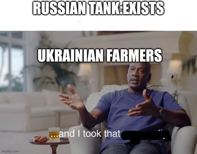 and I took that personally | RUSSIAN TANK:EXISTS; UKRAINIAN FARMERS | image tagged in and i took that personally | made w/ Imgflip meme maker