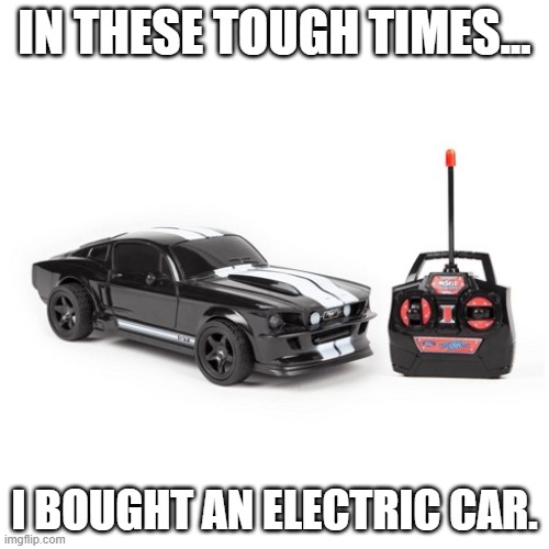 electric car |  IN THESE TOUGH TIMES... I BOUGHT AN ELECTRIC CAR. | image tagged in cuz cars | made w/ Imgflip meme maker