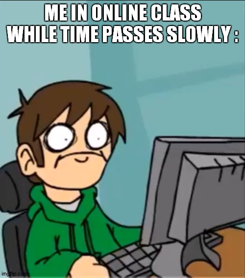 time passes slowly | ME IN ONLINE CLASS WHILE TIME PASSES SLOWLY : | image tagged in terrified edd | made w/ Imgflip meme maker