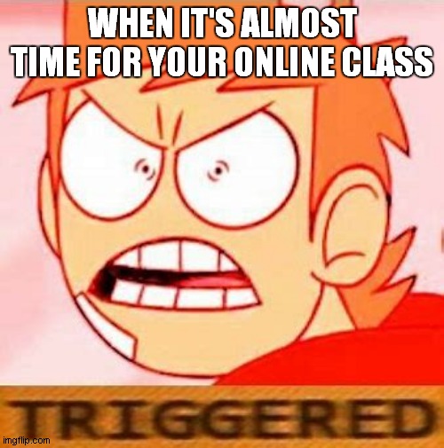 i hate classes | WHEN IT'S ALMOST TIME FOR YOUR ONLINE CLASS | image tagged in tord is triggered | made w/ Imgflip meme maker