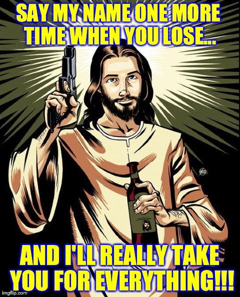 Ghetto Jesus Meme | SAY MY NAME ONE MORE TIME WHEN YOU LOSE... AND I'LL REALLY TAKE YOU FOR EVERYTHING!!! | image tagged in memes,ghetto jesus | made w/ Imgflip meme maker