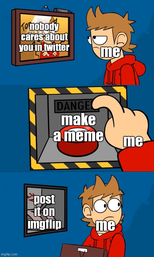 where to post? | nobody cares about you in twitter; me; make a meme; me; post it on imgflip; me | image tagged in tord picture button lever | made w/ Imgflip meme maker