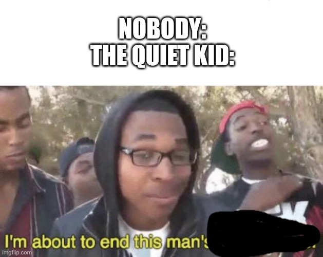 I’m about to end this man’s whole career | NOBODY:
THE QUIET KID: | image tagged in i m about to end this man s whole career | made w/ Imgflip meme maker