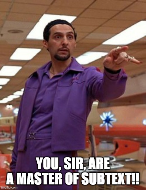 Jesus Quintana Big Lebowski Bowling | YOU, SIR, ARE A MASTER OF SUBTEXT!! | image tagged in jesus quintana big lebowski bowling | made w/ Imgflip meme maker