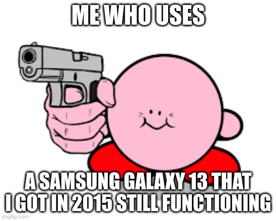 Kirby with a gun | ME WHO USES A SAMSUNG GALAXY 13 THAT I GOT IN 2015 STILL FUNCTIONING | image tagged in kirby with a gun | made w/ Imgflip meme maker