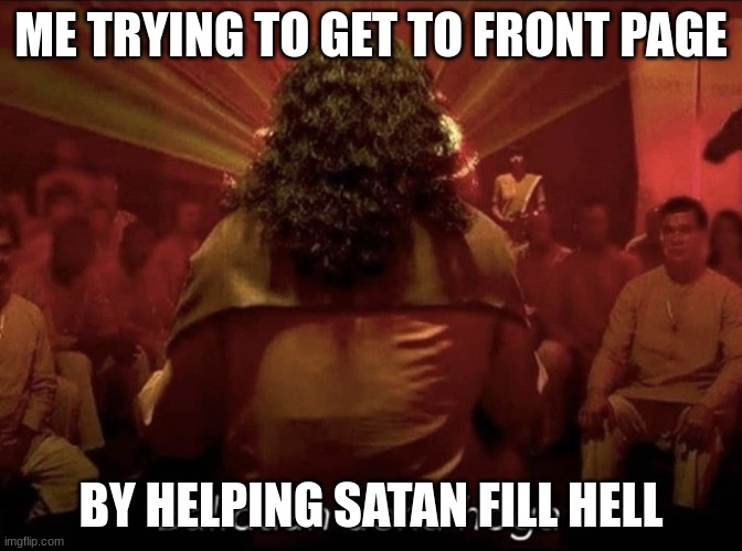 You will have to make a sacrifice | ME TRYING TO GET TO FRONT PAGE; BY HELPING SATAN FILL HELL | image tagged in you will have to make a sacrifice | made w/ Imgflip meme maker