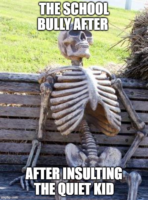 Waiting Skeleton |  THE SCHOOL BULLY AFTER; AFTER INSULTING THE QUIET KID | image tagged in memes,waiting skeleton | made w/ Imgflip meme maker