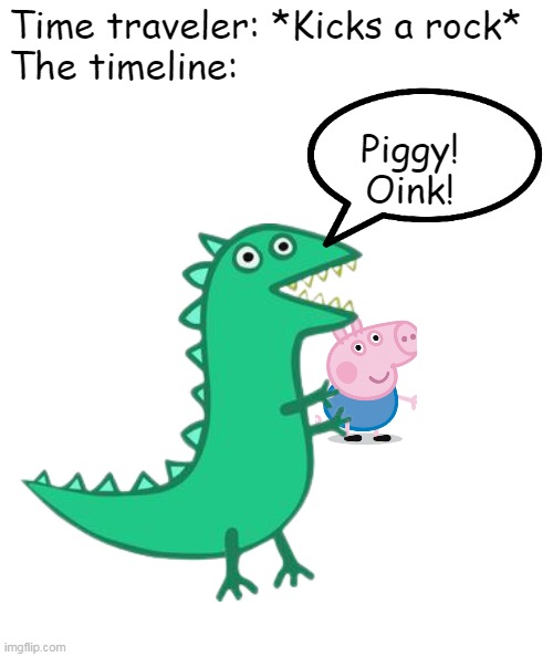 Peppa Pig in an alternate timeline | Time traveler: *Kicks a rock*
The timeline:; Piggy!
Oink! | image tagged in memes,peppa pig,dinosaur,time travel,dinosaurs | made w/ Imgflip meme maker