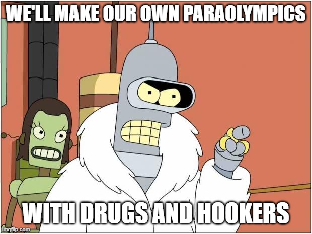 Blackjack and Hookers | WE'LL MAKE OUR OWN PARAOLYMPICS; WITH DRUGS AND HOOKERS | image tagged in blackjack and hookers | made w/ Imgflip meme maker