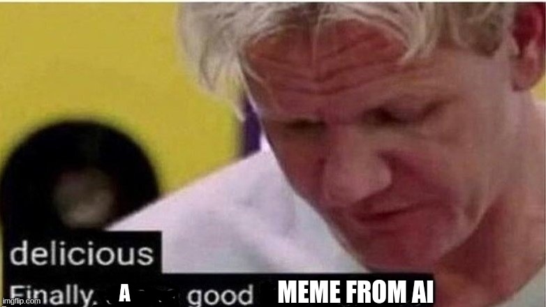 gordon ramsay finally some good censored    ed | MEME FROM AI A | image tagged in gordon ramsay finally some good censored ed | made w/ Imgflip meme maker