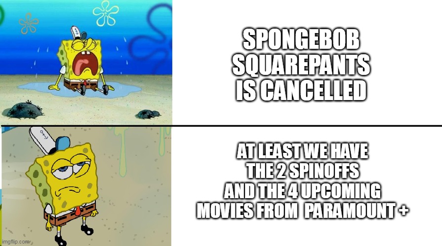 lol i know this is not helpful | SPONGEBOB SQUAREPANTS IS CANCELLED; AT LEAST WE HAVE THE 2 SPINOFFS AND THE 4 UPCOMING MOVIES FROM  PARAMOUNT + | image tagged in spongebob crying vs meh meme,spongebob,paramount,nickelodeon,cancelled,spongebob squarepants | made w/ Imgflip meme maker