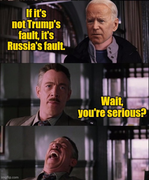 FJB. | If it's not Trump's fault, it's Russia's fault. Wait, you're serious? | image tagged in memes | made w/ Imgflip meme maker