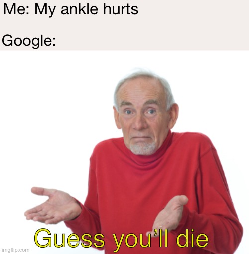 Guess I'll die  | Me: My ankle hurts; Google:; Guess you’ll die | image tagged in guess i'll die | made w/ Imgflip meme maker
