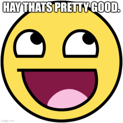 Awsome face | HAY THATS PRETTY GOOD. | image tagged in awsome face | made w/ Imgflip meme maker