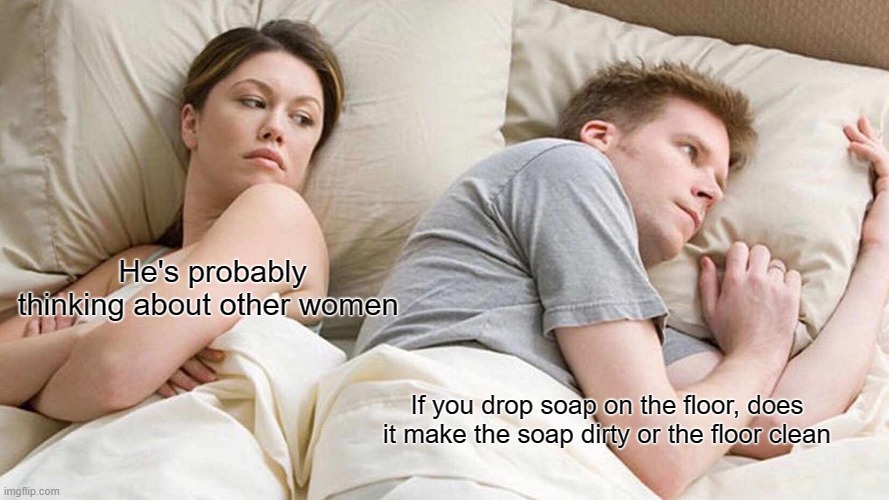 I Bet He's Thinking About Other Women | He's probably thinking about other women; If you drop soap on the floor, does it make the soap dirty or the floor clean | image tagged in memes,i bet he's thinking about other women | made w/ Imgflip meme maker