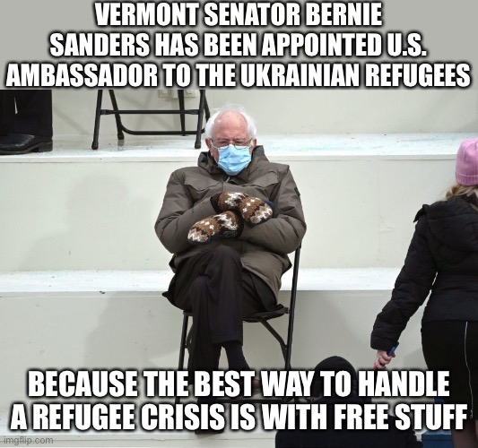 Bernie Sanders Mittens | VERMONT SENATOR BERNIE SANDERS HAS BEEN APPOINTED U.S. AMBASSADOR TO THE UKRAINIAN REFUGEES; BECAUSE THE BEST WAY TO HANDLE A REFUGEE CRISIS IS WITH FREE STUFF | image tagged in bernie sanders mittens,free stuff,ukraine | made w/ Imgflip meme maker