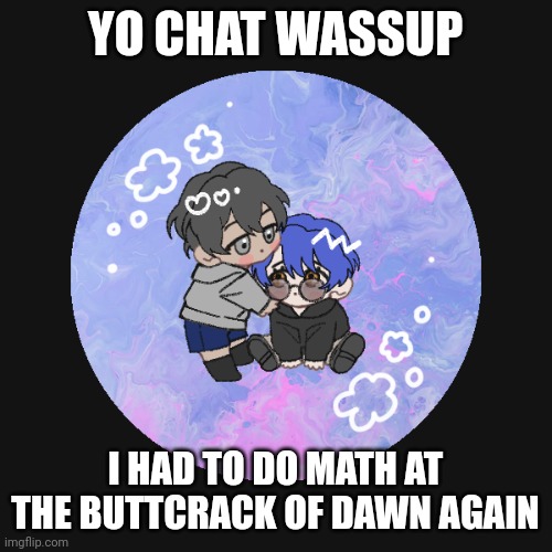 me and breb as chibis | YO CHAT WASSUP; I HAD TO DO MATH AT THE BUTTCRACK OF DAWN AGAIN | image tagged in me and breb as chibis | made w/ Imgflip meme maker