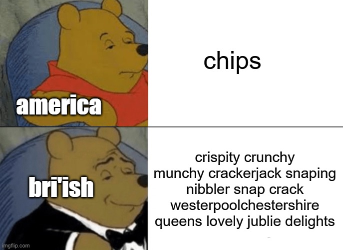 america vs bri'ish | chips; america; crispity crunchy munchy crackerjack snaping nibbler snap crack westerpoolchestershire queens lovely jublie delights; bri'ish | image tagged in memes,tuxedo winnie the pooh | made w/ Imgflip meme maker