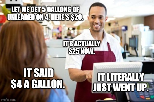 Never seen prices go up so fast before. | LET ME GET 5 GALLONS OF UNLEADED ON 4. HERE'S $20. IT'S ACTUALLY $25 NOW. IT SAID $4 A GALLON. IT LITERALLY JUST WENT UP. | image tagged in store clerk | made w/ Imgflip meme maker