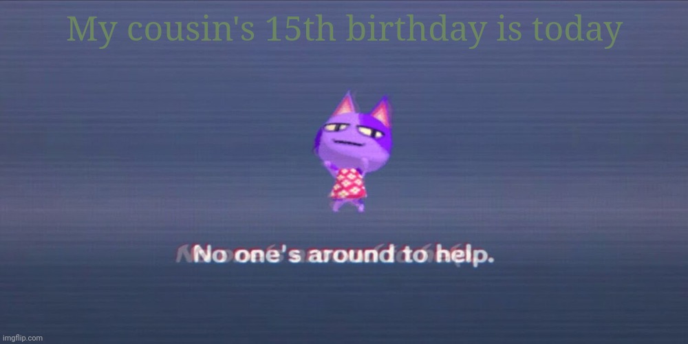 e | My cousin's 15th birthday is today | image tagged in e | made w/ Imgflip meme maker