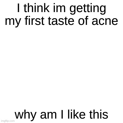 I swear puberty sucks a- | I think im getting my first taste of acne; why am I like this | image tagged in memes,blank transparent square | made w/ Imgflip meme maker