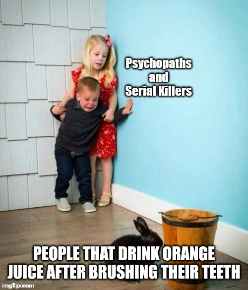 Psychopaths and serial killers | PEOPLE THAT DRINK ORANGE JUICE AFTER BRUSHING THEIR TEETH | image tagged in psychopaths and serial killers | made w/ Imgflip meme maker
