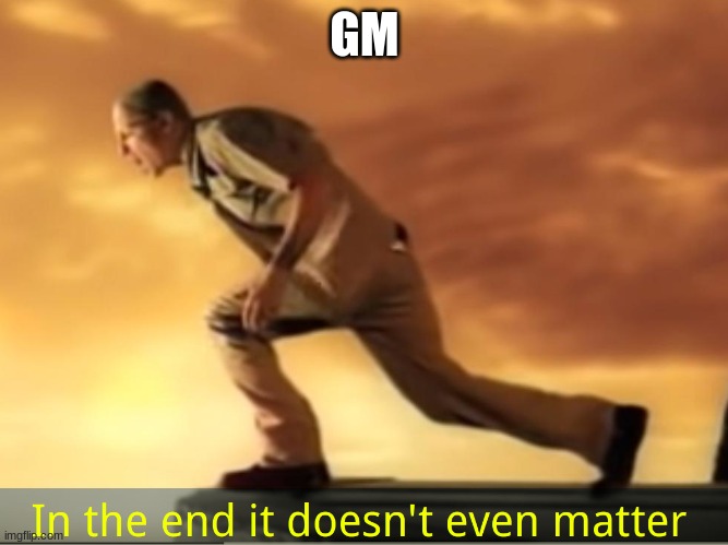 In the end it doesn't even matter | GM | image tagged in in the end it doesn't even matter | made w/ Imgflip meme maker