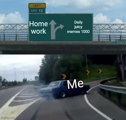 Left Exit 12 Off Ramp | Home work; Daily juicy memes 1000; Me | image tagged in memes,left exit 12 off ramp | made w/ Imgflip meme maker