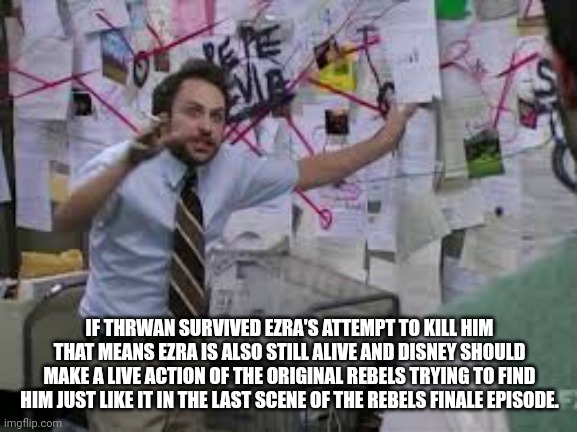 conspiracy theory | IF THRWAN SURVIVED EZRA'S ATTEMPT TO KILL HIM THAT MEANS EZRA IS ALSO STILL ALIVE AND DISNEY SHOULD MAKE A LIVE ACTION OF THE ORIGINAL REBEL | image tagged in conspiracy theory | made w/ Imgflip meme maker