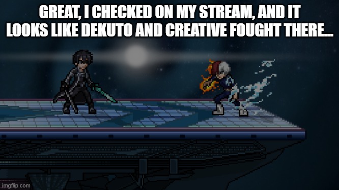 bruh, they have to fight everywhere don't they? | GREAT, I CHECKED ON MY STREAM, AND IT LOOKS LIKE DEKUTO AND CREATIVE FOUGHT THERE... | image tagged in flashfire fist | made w/ Imgflip meme maker