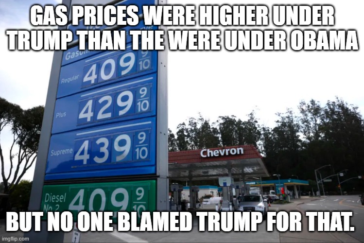 Gas Prices | GAS PRICES WERE HIGHER UNDER TRUMP THAN THE WERE UNDER OBAMA; BUT NO ONE BLAMED TRUMP FOR THAT. | image tagged in gas prices | made w/ Imgflip meme maker