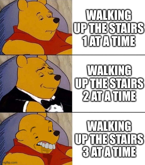 i walk up the stairs 3 at a time | WALKING UP THE STAIRS 1 AT A TIME; WALKING UP THE STAIRS 2 AT A TIME; WALKING UP THE STAIRS 3 AT A TIME | image tagged in best better blurst | made w/ Imgflip meme maker