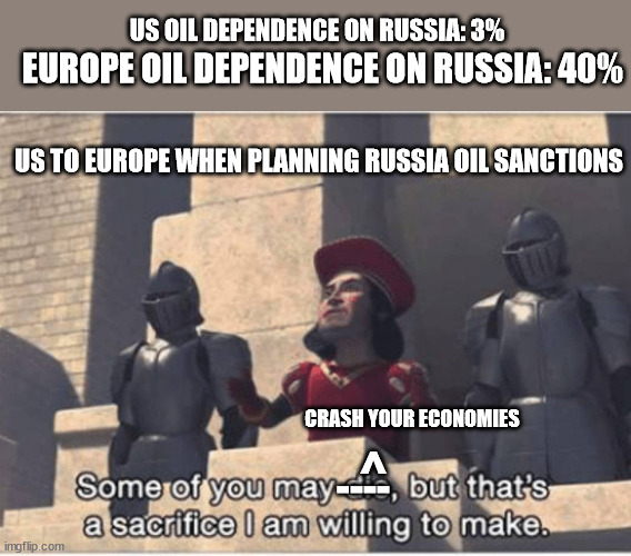 US When Putting Russia Oil Sanctions |  US OIL DEPENDENCE ON RUSSIA: 3%; EUROPE OIL DEPENDENCE ON RUSSIA: 40%; US TO EUROPE WHEN PLANNING RUSSIA OIL SANCTIONS; CRASH YOUR ECONOMIES; ^; ---- | image tagged in some of you may die but that's a sacrifice i am willing to make,us,russia oil,europe oil,political meme | made w/ Imgflip meme maker