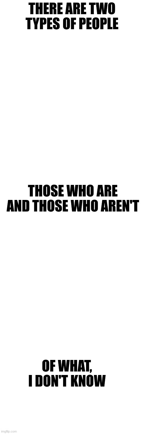 I think I'm an aren't... | THERE ARE TWO TYPES OF PEOPLE; THOSE WHO ARE AND THOSE WHO AREN'T; OF WHAT, I DON'T KNOW | image tagged in memes,blank transparent square | made w/ Imgflip meme maker