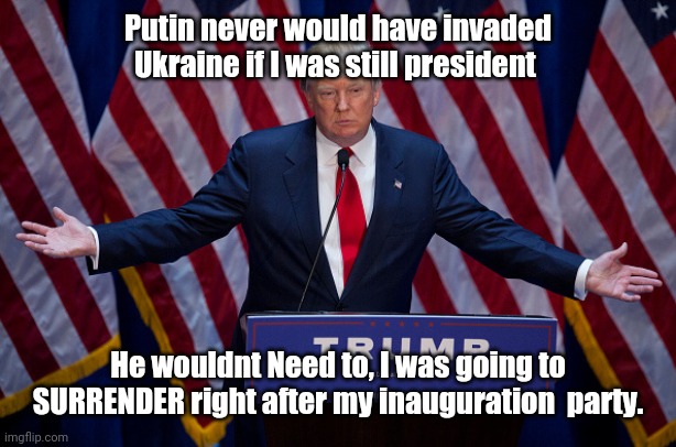 Donald Trump | Putin never would have invaded Ukraine if I was still president; He wouldnt Need to, I was going to SURRENDER right after my inauguration  party. | image tagged in donald trump | made w/ Imgflip meme maker