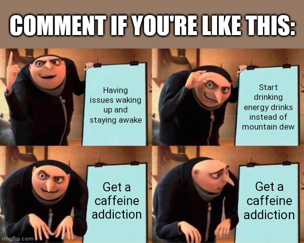 It ain't unusual to see kids at my school drink 3 red bulls and still be tired af | COMMENT IF YOU'RE LIKE THIS:; Having issues waking up and staying awake; Start drinking energy drinks instead of mountain dew; Get a caffeine addiction; Get a caffeine addiction | image tagged in memes,gru's plan | made w/ Imgflip meme maker