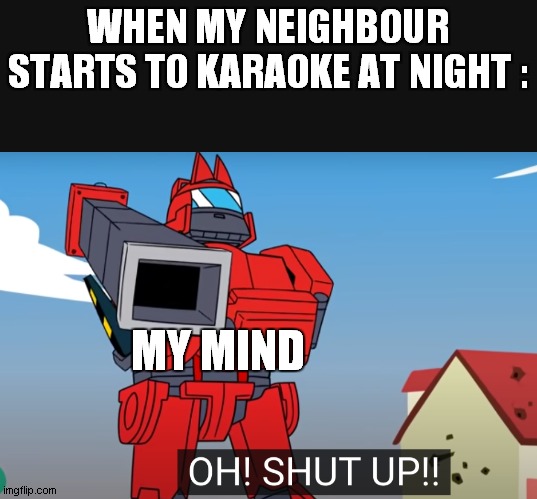 what happens all night | WHEN MY NEIGHBOUR STARTS TO KARAOKE AT NIGHT :; MY MIND | image tagged in oh shut up | made w/ Imgflip meme maker