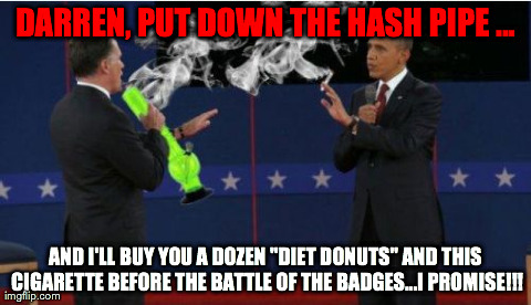 Romney Bong Meme | DARREN, PUT DOWN THE HASH PIPE ... AND I'LL BUY YOU A DOZEN "DIET DONUTS" AND THIS CIGARETTE BEFORE THE BATTLE OF THE BADGES...I PROMISE!!! | image tagged in memes,romney bong | made w/ Imgflip meme maker