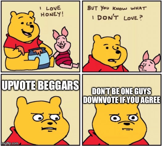 Downvote now! | DON’T BE ONE GUYS DOWNVOTE IF YOU AGREE; UPVOTE BEGGARS | image tagged in upset pooh | made w/ Imgflip meme maker