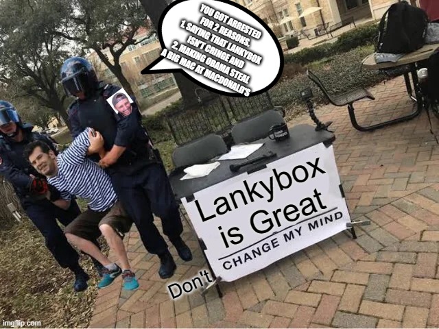 Plz Become Funny Again Lankybox. | YOU GOT ARRESTED FOR 2 REASONS.
1. SAYING THAT LANKYBOX ISN'T CRINGE AND
2. MAKING OBAMA STEAL A BIG MAC AT MACDONALD'S; Lankybox is Great; Don't | image tagged in change my mind guy arrested | made w/ Imgflip meme maker